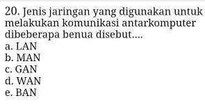 20. Jenis jaringan untuk melakukan komunikasi antarkomputer dibeberapa benua disebut __ a. LAN b. MAN c. GAN d. WAN e. BAN