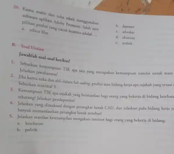 20. Kamu mahir dan suka sekali menggunakan software aplikasi Adobe Premiere. Salah satu pilihan profesi yang cocok buatmu adalah __ a. editor film B.