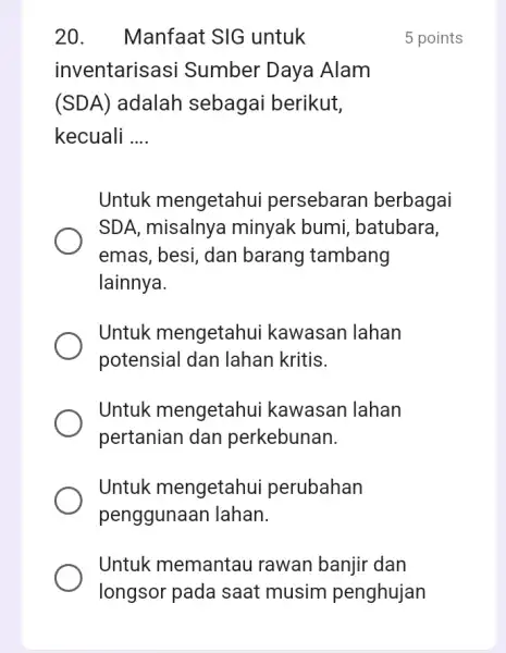 20. Manfaat SIG untuk inventarisasi Sumber Daya Alam (SDA) adalah sebagai berikut, kecuali __ Untuk mengetahui persebaran berbagai SDA, misalnya minyak bumi,batubara, emas, besi,