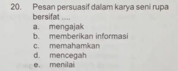 20. Pesan persuasif dalam karya seni rupa bersifat __ a.nengajak b. memb oerikan informasi c.m emahamkan d .mencegah e. menilai