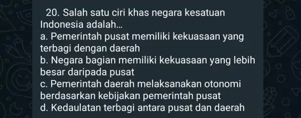 20. Salah satu ciri khas negara kesatuan Indonesia adalah __ a. Pemerintah pusat memiliki kekuasaan yang terbagi dengan daerah b. Negara bagian memiliki kekuasaan