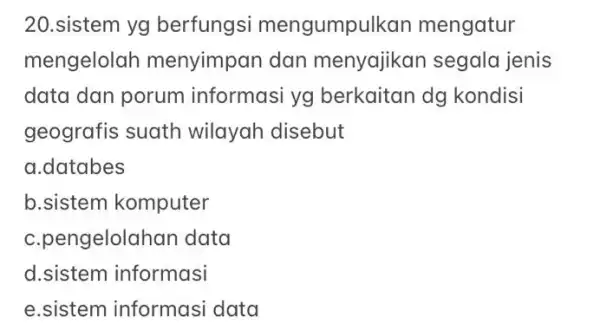 20.sistem yg berfungsi mengumpu Ikan mengatur mengelolah menyimpan dan menyajikan segala jenis data dan porum informasi yg berkaitan dg kondisi geografis suath wilayah disebut