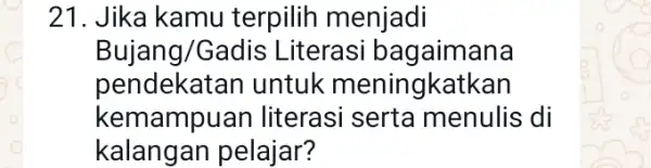 21. Jika kamu terpilih menjadi Bujang/Gadis Literasi bagaimana pendekai tan untuk meningkatkan kemampuan literasi serta menulis di kalangan pelajar?