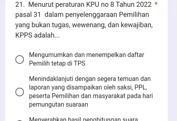 21. Menurut peraturan KPU no 8 Tahun 2022 pasal 31 dalam penyelenggaraan Pemilihan yang bukan tugas , wewenang, dan kewajiban, KPPS adalah __ Mengumumkan