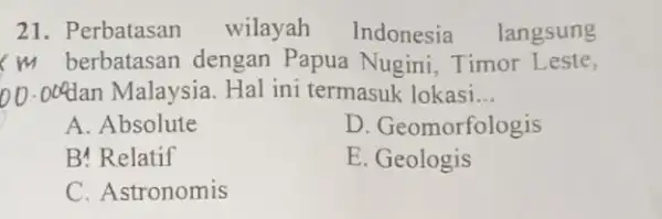 21. Perbatasan wilayah Indonesia langsung m berbatasan dengan Papua Nugini, Timor Leste, ). Oddan Malaysia. Hal ini termasuk lokasi __ A. Absolute D. Geomorfologis