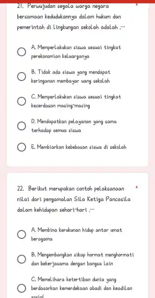 21. Perwujudan segala warga negara bersamaan kedudukannya dalam hukum dan pemerintah di lingkungan sekolah adalah __ A. Memperlakukan siswa sesuai tingkat perekonomian keluarganya B.