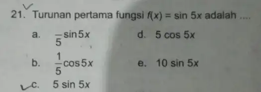 21.Turunan pertama fungsi f(x)=sin5x adalah __ a. (-)/(5)sin5x d 5cos5x b. (1)/(5)cos5x 10sin5x 5sin5x