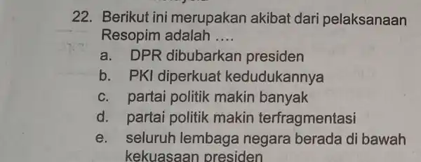 22. Berikut ini merupakan akibat dari pelaksanaan Resopim adalah __ a. DPR dibubarkan presiden b. PKI diperkuat kedudukannya c. partai politik makin banyak d.