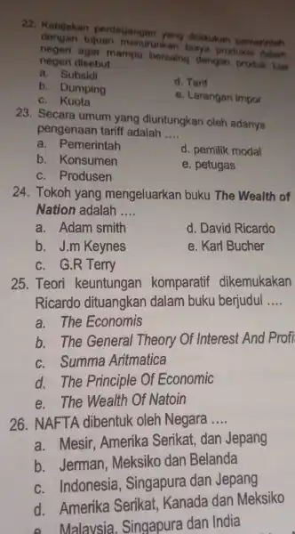 22. Kebijakan perdagangan yang dilakukan pemerintah tujuan menurunkan biaya produksi dalam agar mampu bersaing dengan produk luar negeri disebut __ a. Subsidi d. Tarif