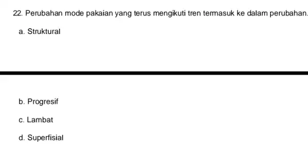 22. Perubahan mode pakaian yang terus mengikuti tren termasuk ke dalam perubahan. a. Struktural b. Progresif c. Lambat d. Superfisial