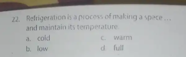 22. Refrigeration is a process of making a space __ and maintain its temperature. a. coid c. warm b. low d. full