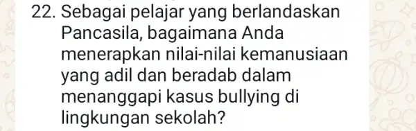 22. Sebagai pelajar yang berlandaskan Pancasila bagaimana Anda menerapkan anusiaan yang adil dan beradab dalam menanggapi kasus bullying di lingkungan sekolah?