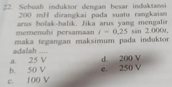 22. Sebuah induktor dengan besar induktansi 200 mH dirangkai pada suatu rangkaian arus bolak -balik.Jika arus yang mengalir memenuhi persamaan i=0,25sin2.000t maka maksimu m