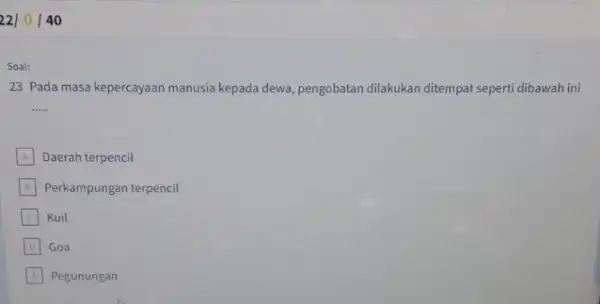 22/0/40 Soal: 23 Pada masa kepercayaan manusia kepada dewa, pengobatan dilakukan ditempat seperti dibawah ini __ A Daerah terpencil B Perkampungan terpencil C Kuil