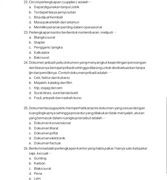 22.Ciriciriperlengkapan (supplier)adalah __ a. Dapat digunakantanpaListrik b. Terdapat biaya penyusutan c. Bisa dijualKembali d. Masapakailebih darisetahun e. Memilikiperananpenting dalam operasional 23.Perlengkapan kantorberbe ntuknonlembaran, meliputi