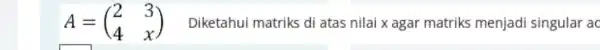 A=(} 2&3 4&x ) Diketahui matriks di atas nilai x agar matriks menjadi singular ac