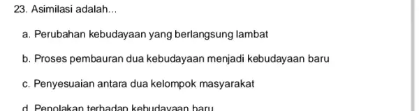 23. Asimilasi adalah __ a. Perubahan kebudayaan yang berlangsung lambat b. Proses pembauran dua kebudayaan menjadi kebudayaan baru c. Penyesuaian antara dua kelompok masyarakat