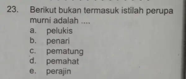 23. Berikut bukan termasuk istilah perupa murni adalah __ a. pelukis b. penari C pematung d pemahat e. perajin