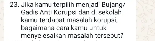 23. Jika kamu terpilih menjadi Bujang/ Gadis Anti Korupsi dan di sekolah kamu terdapat masalah korupsi, bagaimana cara kamu untuk menyelesaikan masalah tersebut?