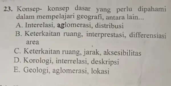 23. Konsep dasar yang perlu dipahami dalam mempelajari geografi, antara lain __ A. Interelasi , aglomerasi , distribusi B. Keterkaitan ruang, interprestas i, differensiasi