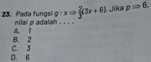 23 Pada fungsi g:xLongrightarrow (2)/(3)(3x+6) Jik __ pLongrightarrow 6 a nilai p a dalah ... A. 1 B. 2 C.3 D. 6