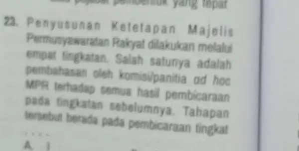 23. Penyusunan Ketetapa n Majelis Permusyawaratan Rakyat dilakukan melalui empat tingkatan. Salah satunya adalah pembahasan oleh komisi/panitia ad hoc MPR terhadap semua hasil pembicaraan