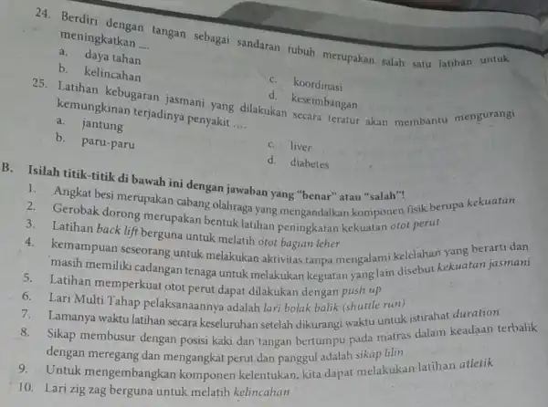 24. Berdiri dengan tangan sebagai sandaran tubuh merupakan salah satu latihan untuk meningkatkan __ a. daya tahan b. kelincahan c. koordinasi 25. Latihan kebugaran