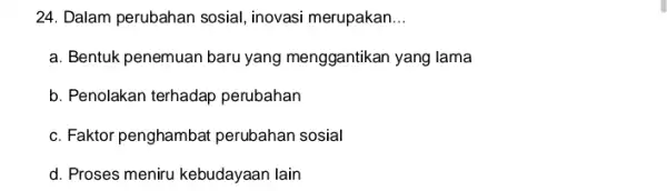 24. Dalam perubahan sosial , inovasi merupakan __ a. Bentuk penemuan baru yang menggantikan yang lama b. Penolakan terhadap perubahan c. Faktor penghambat perubahan