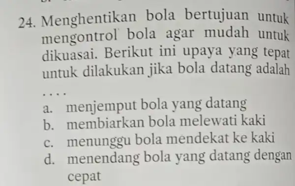 24. Menghentikan bola bertujuan untuk mengontrol bola agar untuk dikuasai.Berikut ini upaya yang tepat untuk dilakukan jika bola datang adalah __ a. menjemp ut