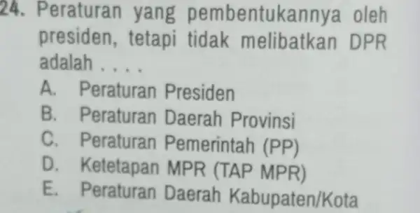 24. Peraturan yang pembentukannya oleh presiden, tetapi tidak melibatkan DPR adalah __ A. Peraturan Presiden B. Peraturan Daerah Provinsi C. Peraturan Pemerintah (PP) D.