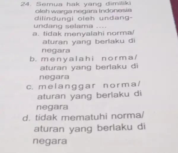 24. Semua hak yang dimiliki oleh warga negara Indonesia dilindungi oleh undang- undang selama __ a. tidak menyalahi normal aturan yang berlaku di negara