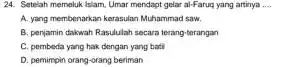 24. Setelah memeluk lalam Umar mendapt gelar al-Farug yang artinya __ A. yang membenarkan kerasulan Muhammad saw. B. penjamin dakwah Rasululah secara terang-terangan C.