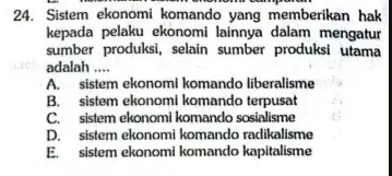 24. Sistem ekonomi komando yang memberikan hak kepada pelaku ekonomi lainnya dalam mengatur sumber produksi, selain sumber produksi utama adalah __ A. sistem ekonomi