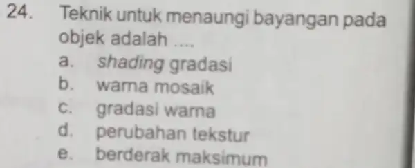 24. Teknik untuk menaungi bayanga n pada objek adalah __ a. shading gradasi b warna mosaik c gradasi warna d perubah an tekstur e