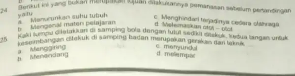 24 Berikut ini yang bukan merupakan lujuan diakukannya pemanasan sebelum pertandingan yaitu __ a. Menurunkan suhu tubuh c. Menghindari terjadinya cedera olahraga a. Mengenal