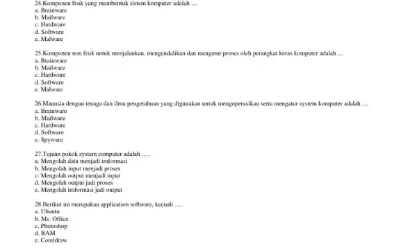 24.Komponen fisik yang membentuk sistem komputer adalah __ a Brainware b. Mailware c. Hardware d. Software e. Malware 25.Komponen non fisik untuk menjalankan, mengendalikan