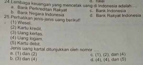 24.Lembaga mencetak uang di Indonesia adalah __ a. Bank Perkreditan Rakyat c. Bank Indonesia b. Bank Negara Indonesia d. Bank Rakyat Indonesia d. nikel