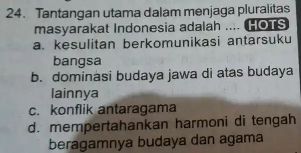 24.Tantangan utama dalam menjaga pluralitas mas yarakat Indones ia adalah __ HOTS a. ke sulitan berkomunikasi antarsuku bangsa b. dominá isi budaya jawa di