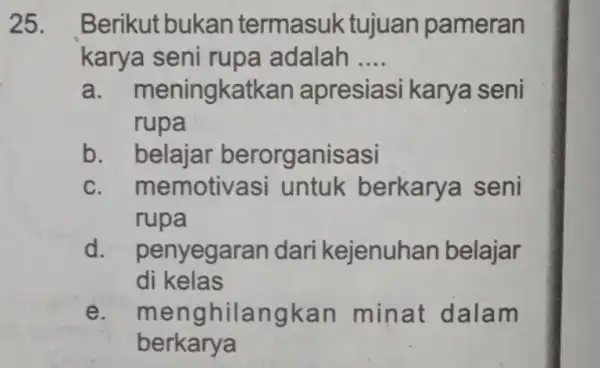 25. Berikut bukan termasuk tujuan pameran karya seni rupa adalah __ a . meningkatk an apresiasi karya seni rupa b. belajar berorganisasi c. memotiva