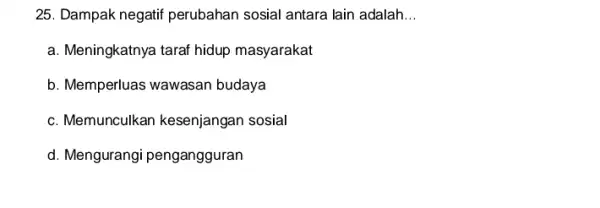 25. Dampak negatif perubahan sosial antara lain adalah __ a. Meningkatnya taraf hidup masyarakat b. Memperluas wawasan budaya c. Memunculkan kesenjangan sosial d. Mengurangi