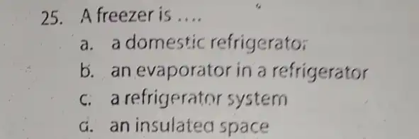 25. A freezer is __ a. a domestic refrigerato: b. an evaporator in a refrigerator c. a refrigerator system G. an insulatea space