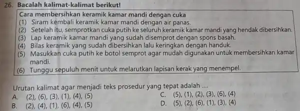 26. Bacalah kalimat -kalimat berikut! Cara membersihkar keramik kamar mandi dengan cuka (1) Siram kembali keramik kamar mandi dengan air panas. (2) Setelah itu