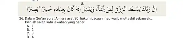 26. Dalam Qur'an surat Al- Isra ayat 30 hukum bacaan mad wajib muttashil sebanyak. __ Pilihlah salah satu jawaban yang benar. A. 1 B.