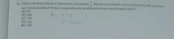 26. Dalam sebuah perjalanan P masih harus menempuh (2)/(5) dari jarak perjalanan secara keseluruhan. Jika pada saat ini, P telah menempuh 90 km, berapa