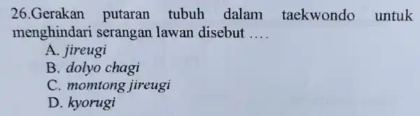 26.Gerakan putaran tubuh dalam taekwondo untuk menghindari serangan lawan disebut __ A. jireugi B. dolyo chagi C. momtong jireugi D. kyorugi