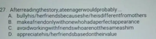 27. Afterreadingthes gerwouldprobably __ A erfriendsbec auseshe/heisdifferentfromothers B ohadaperfectappearance C avoidworkingwithfriendswhoareno tthesameashim D erfriendsbasedontheirvalue