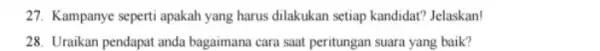 27. Kampanye seperti apakah yang harus dilakukan setiap kandidat? Jelaskan! 28. Uraikan pendapat anda bagaimana cara saat peritungan suara yang baik?