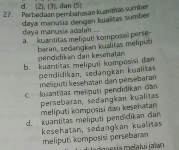 27.Perbedaan pembahasan kuantitas sumber daya manusia dengan kualitas sumber daya manusia adalah __ a. kuantitas meliputi komposisi perse- baran, sedangkan kualitas meliputi pendidikan dan