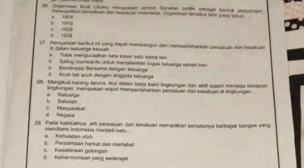 28. Organisasi Budi Utomo merupakan contoh Gerakan politik sebagai bentuk perjuangan mewujudkan porsatuan dan Indonesia. Organisasi tersebut lahir pada tahun __ a. 1908 b.