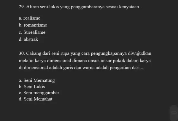 29. Aliran seni lukis yang penggambaranya sesuai kenyataan __ a. realisme b. romantisme c. Surealisme d. abstrak 30. Cabang dari seni rupa yang cara